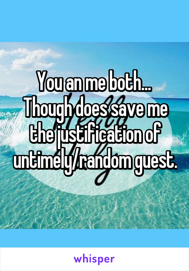 You an me both...  Though does save me the justification of untimely/random guest. 