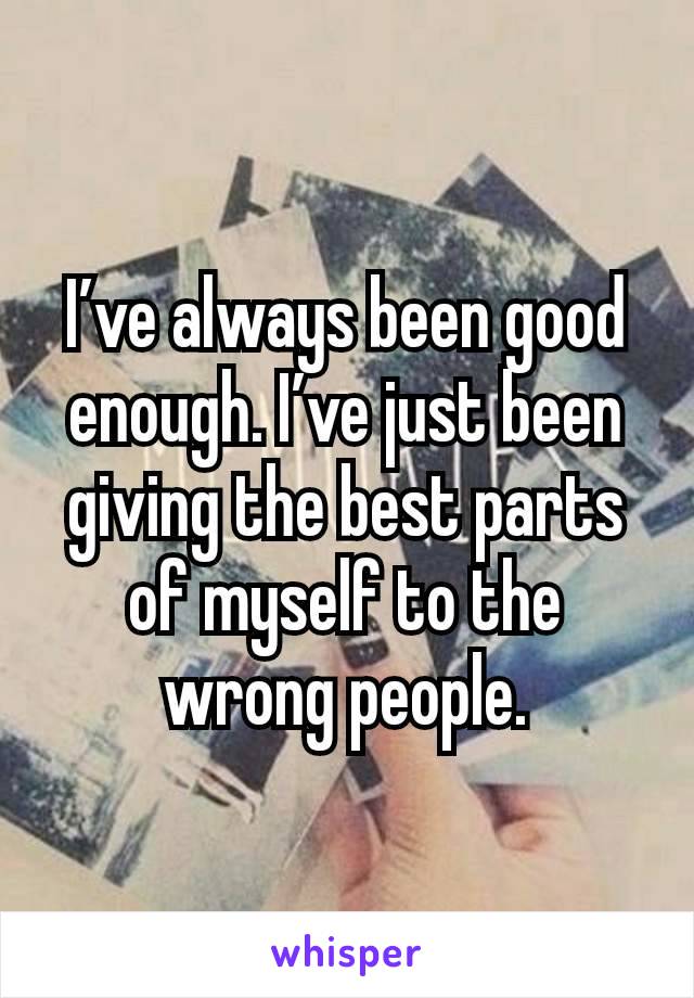 I’ve always been good enough. I’ve just been giving the best parts of myself to the wrong people.