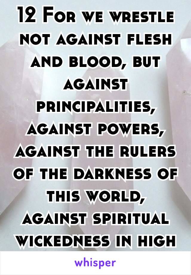 12 For we wrestle not against flesh and blood, but against principalities, against powers, against the rulers of the darkness of this world, against spiritual wickedness in high places.