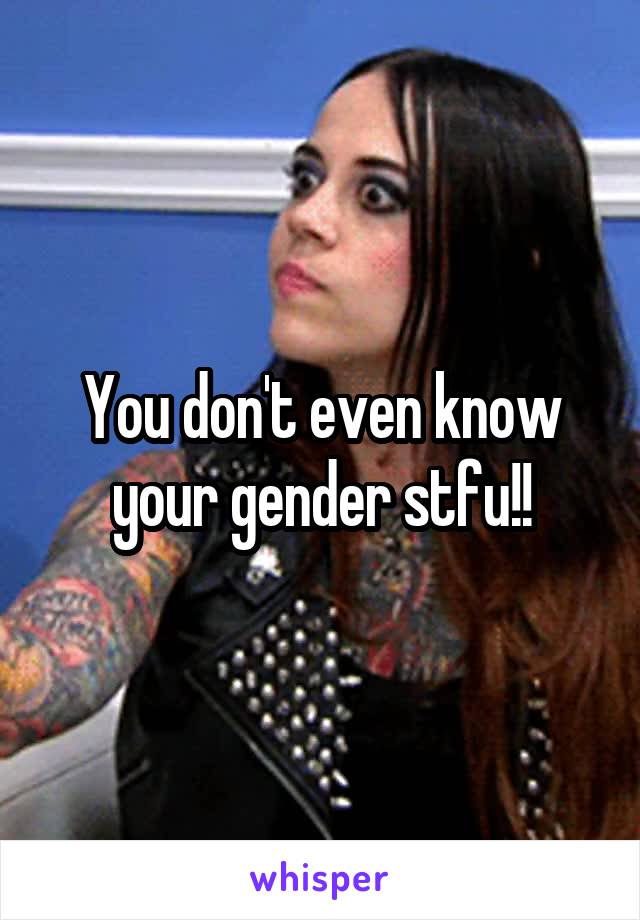 You don't even know your gender stfu!!