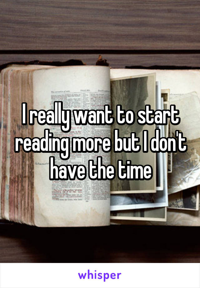 I really want to start reading more but I don't have the time