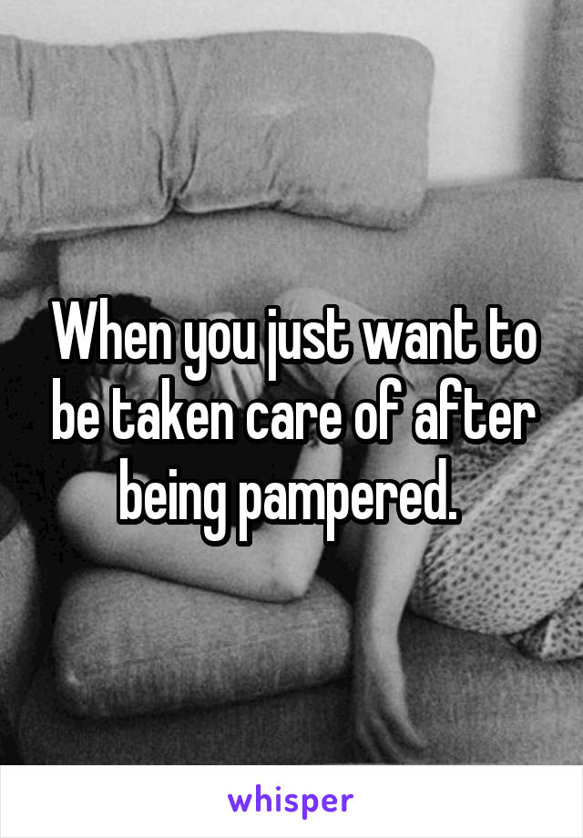 When you just want to be taken care of after being pampered. 