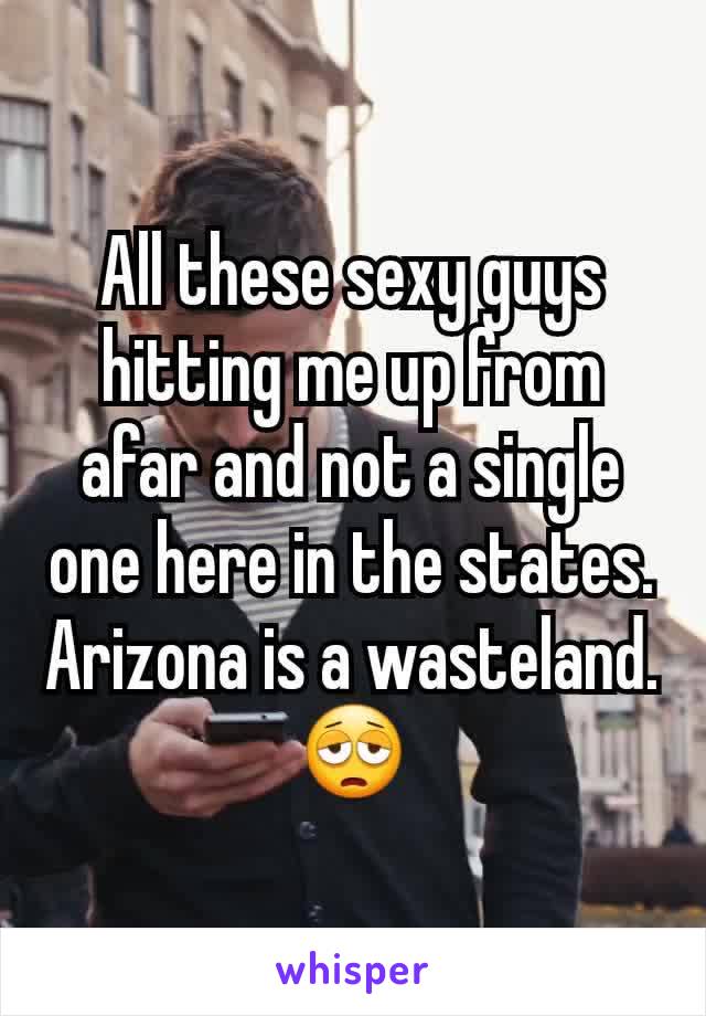 All these sexy guys hitting me up from afar and not a single one here in the states.
Arizona is a wasteland.
😩
