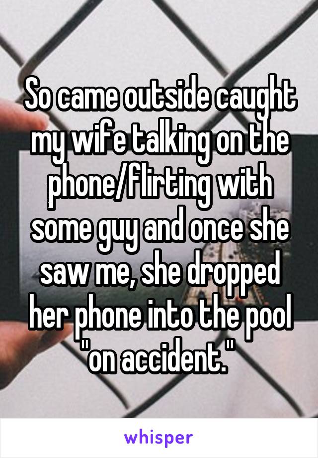 So came outside caught my wife talking on the phone/flirting with some guy and once she saw me, she dropped her phone into the pool "on accident." 