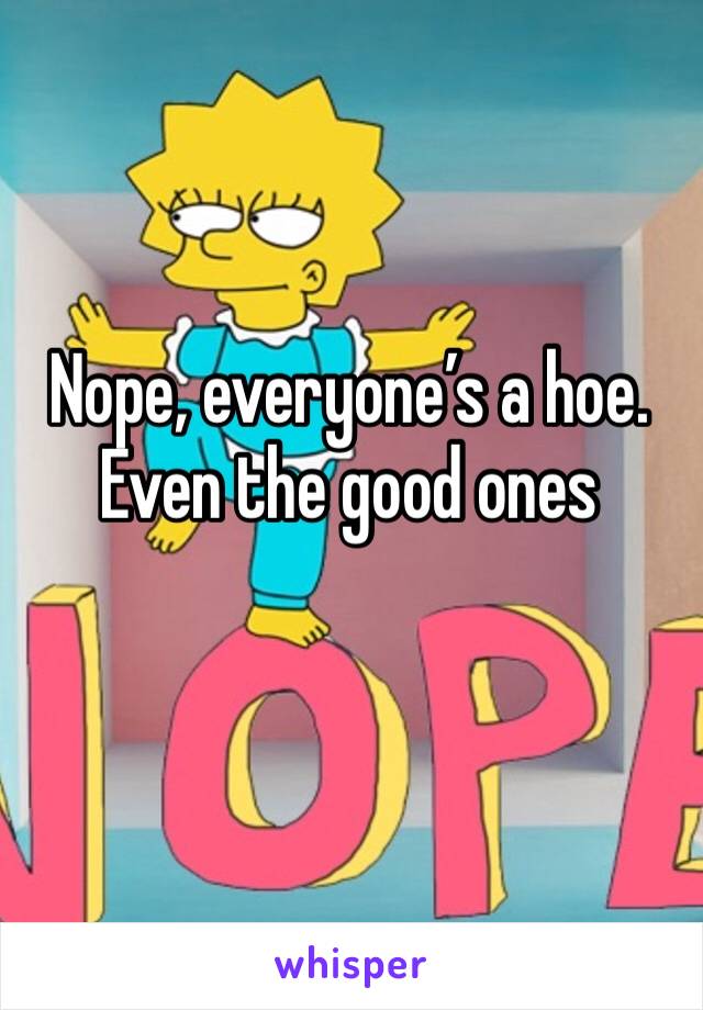 Nope, everyone’s a hoe. Even the good ones 