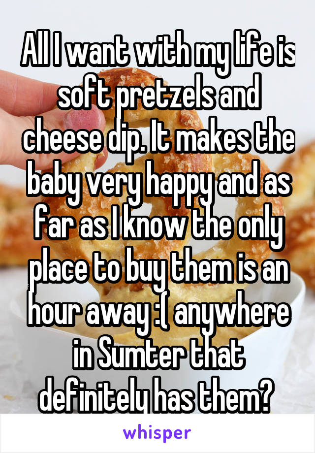 All I want with my life is soft pretzels and cheese dip. It makes the baby very happy and as far as I know the only place to buy them is an hour away :( anywhere in Sumter that definitely has them? 