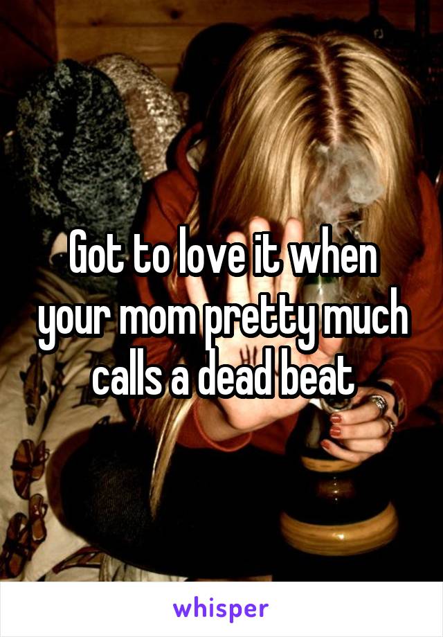 Got to love it when your mom pretty much calls a dead beat