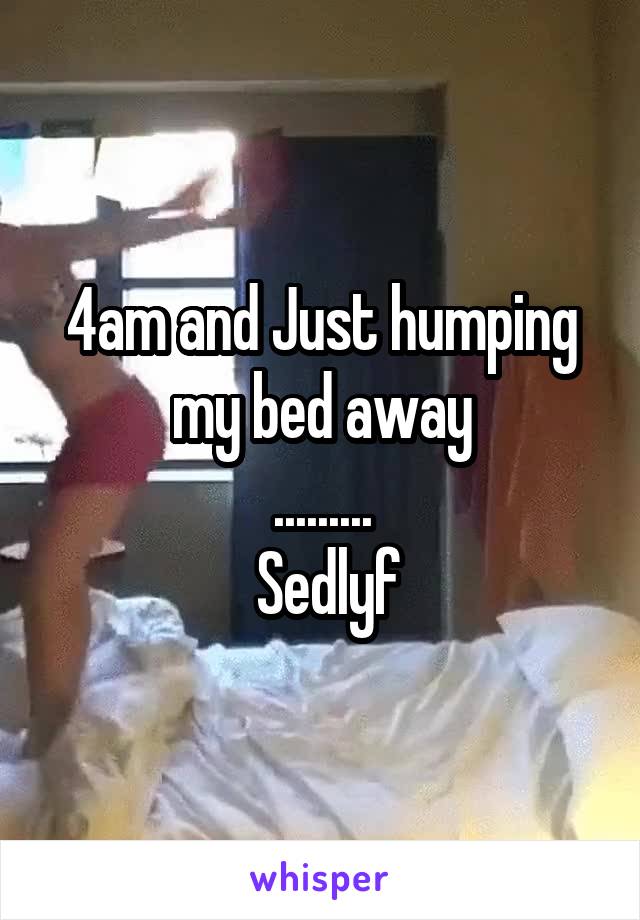 4am and Just humping my bed away
.........
 Sedlyf