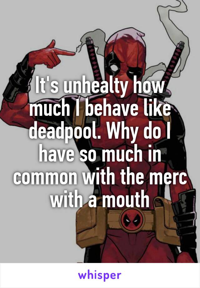 It's unhealty how much I behave like deadpool. Why do I have so much in common with the merc with a mouth