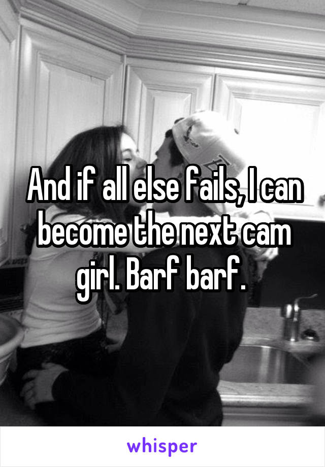 And if all else fails, I can become the next cam girl. Barf barf. 