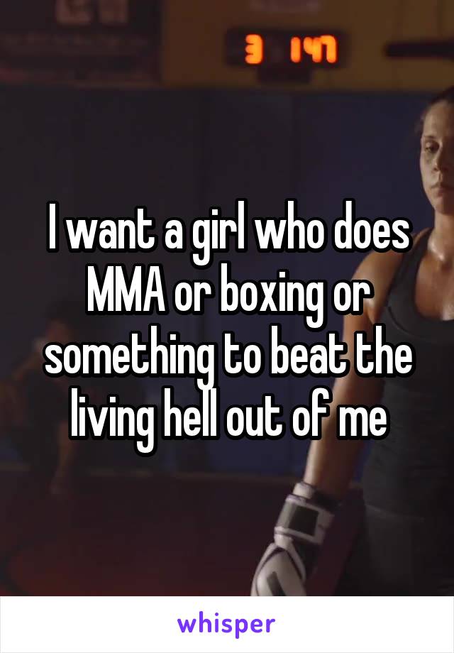 I want a girl who does MMA or boxing or something to beat the living hell out of me