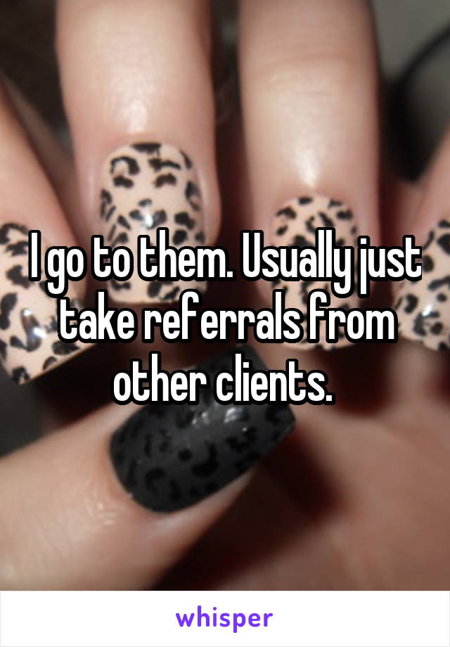 I go to them. Usually just take referrals from other clients. 
