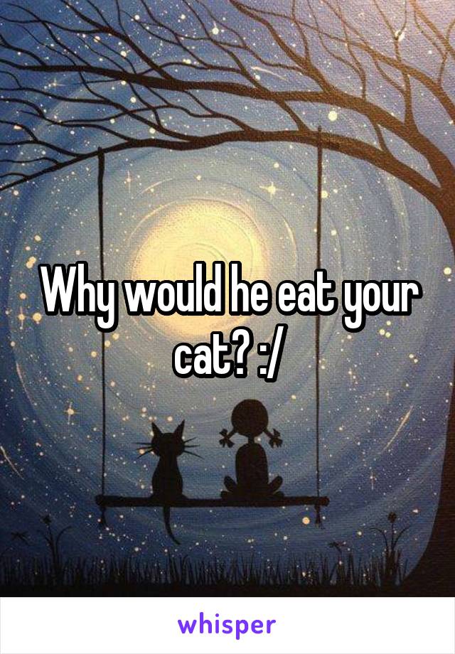 Why would he eat your cat? :/