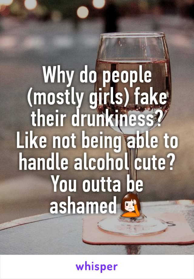 Why do people (mostly girls) fake their drunkiness?
Like not being able to handle alcohol cute?
You outta be ashamed🤦‍♀️
