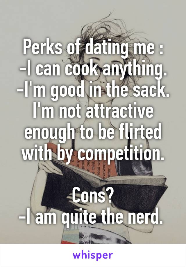 Perks of dating me :
-I can cook anything.
-I'm good in the sack.
I'm not attractive enough to be flirted with by competition.

Cons?
-I am quite the nerd. 