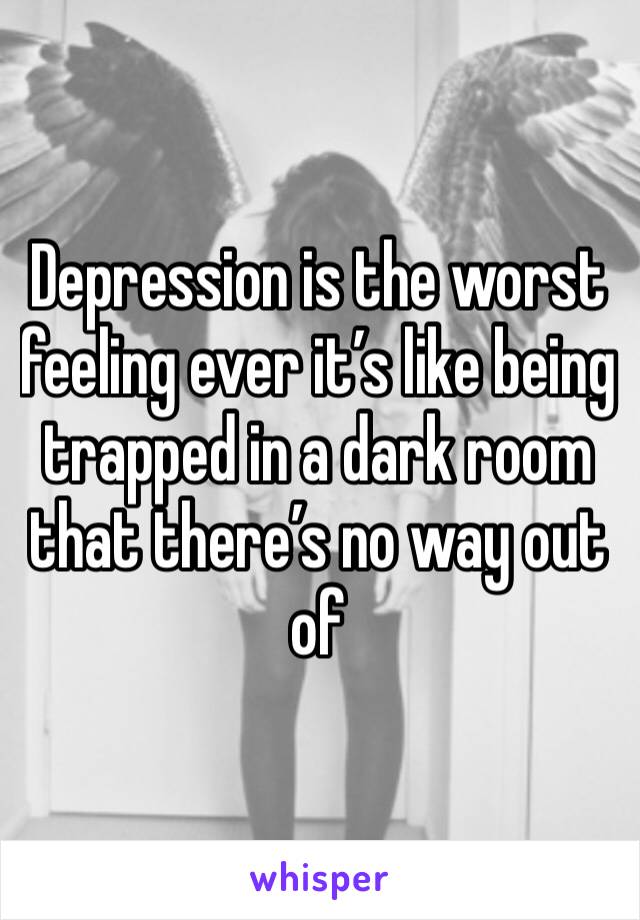 Depression is the worst feeling ever it’s like being trapped in a dark room that there’s no way out of 