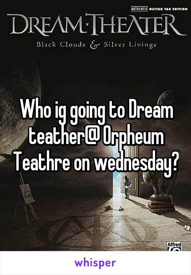 Who ig going to Dream teather@ Orpheum Teathre on wednesday?