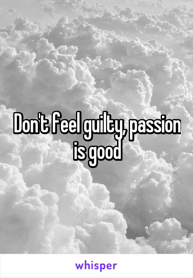 Don't feel guilty, passion is good