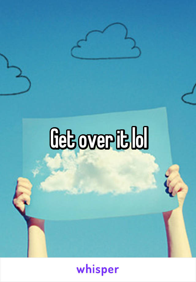 Get over it lol
