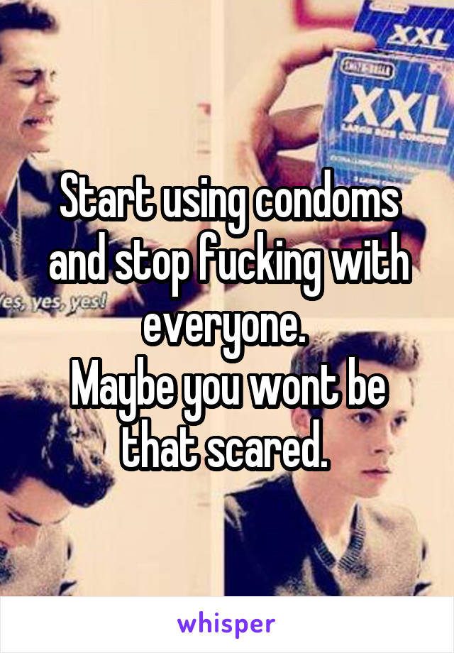 Start using condoms and stop fucking with everyone. 
Maybe you wont be that scared. 