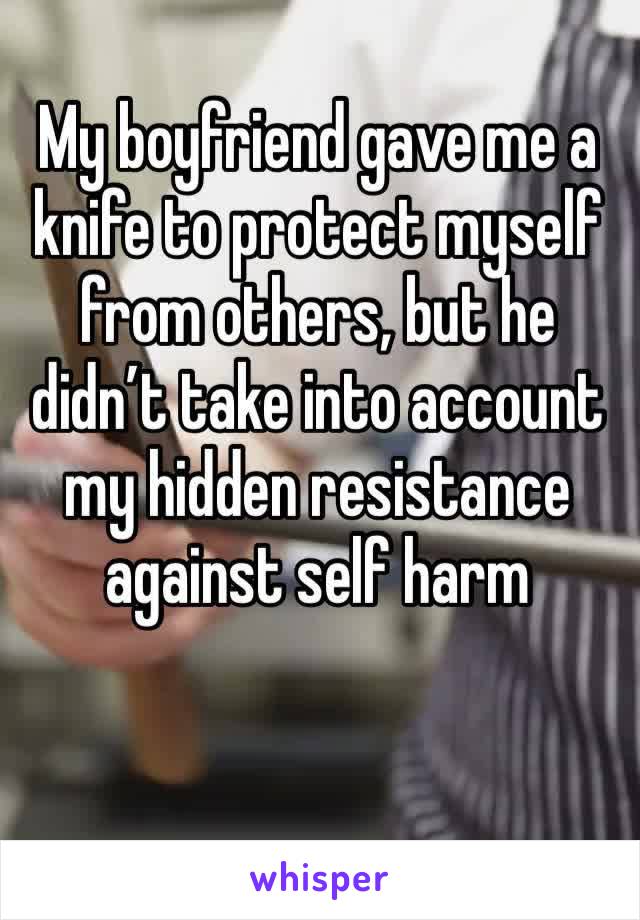 My boyfriend gave me a knife to protect myself from others, but he didn’t take into account my hidden resistance against self harm