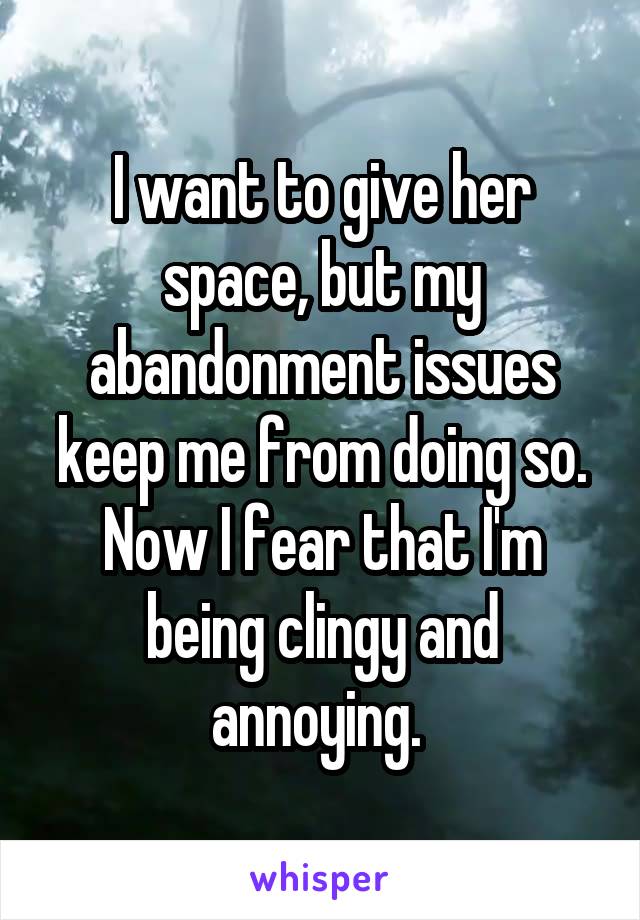 I want to give her space, but my abandonment issues keep me from doing so. Now I fear that I'm being clingy and annoying. 