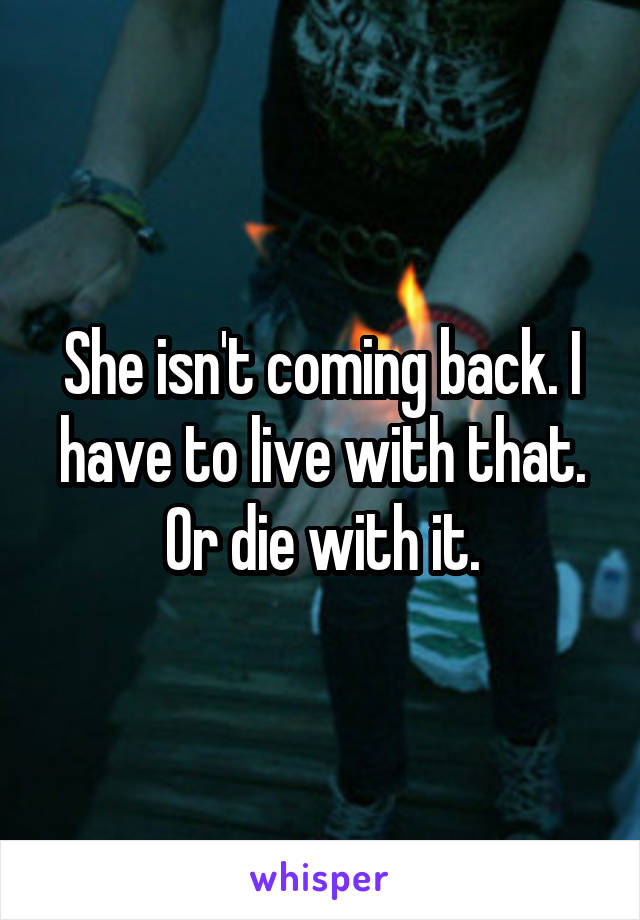 She isn't coming back. I have to live with that. Or die with it.