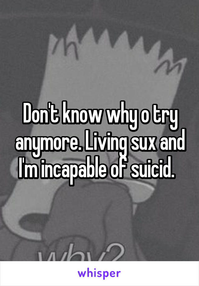 Don't know why o try anymore. Living sux and I'm incapable of suicid.  