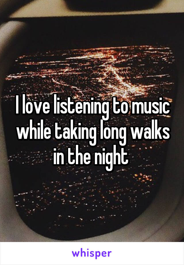 I love listening to music while taking long walks in the night 