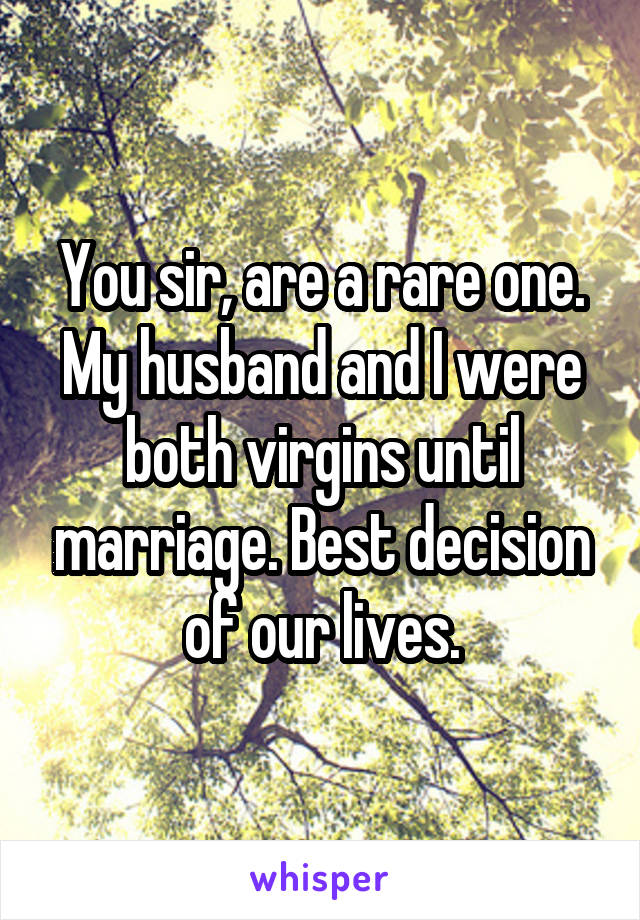 You sir, are a rare one. My husband and I were both virgins until marriage. Best decision of our lives.
