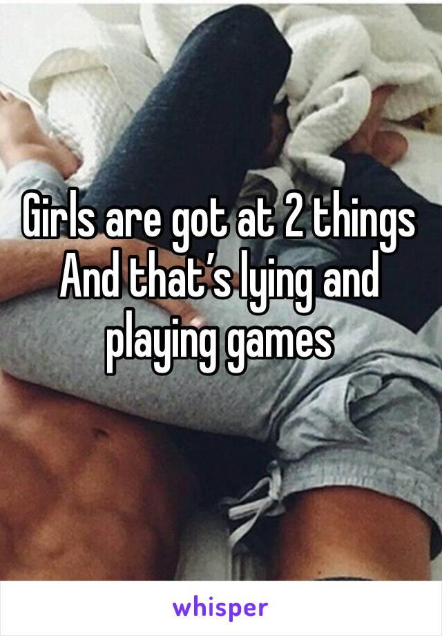 Girls are got at 2 things 
And that’s lying and playing games 