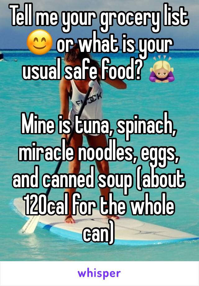 Tell me your grocery list 😊 or what is your usual safe food? 🙇🏼‍♀️

Mine is tuna, spinach, miracle noodles, eggs, and canned soup (about 120cal for the whole can)