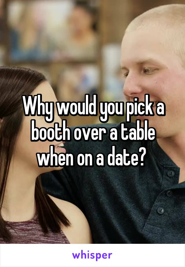 Why would you pick a booth over a table when on a date? 