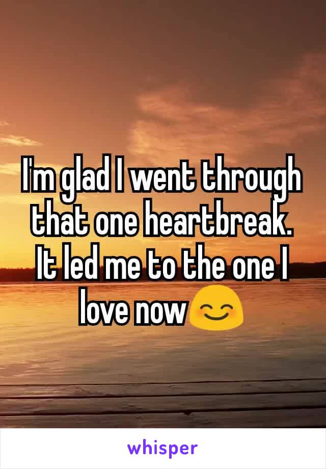 I'm glad I went through that one heartbreak. It led me to the one I love now😊