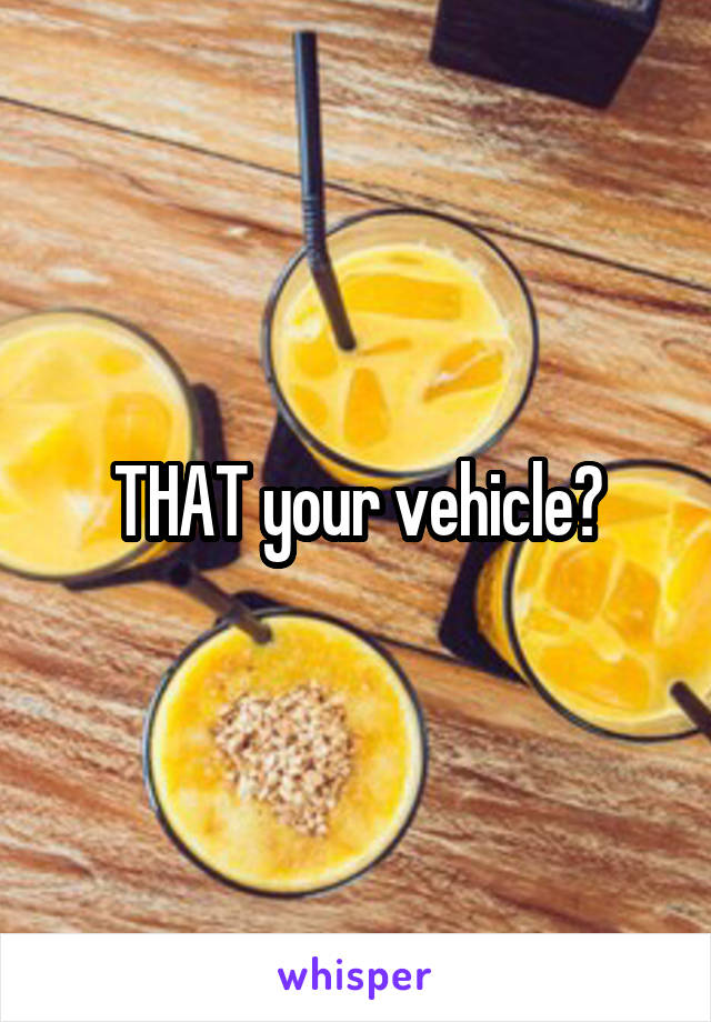 THAT your vehicle?