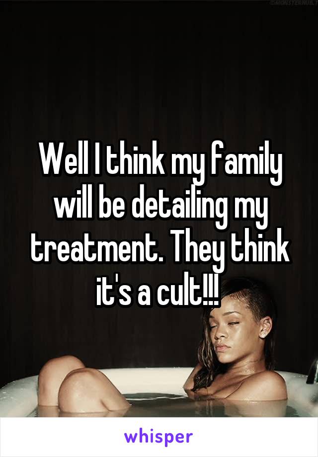 Well I think my family will be detailing my treatment. They think it's a cult!!! 