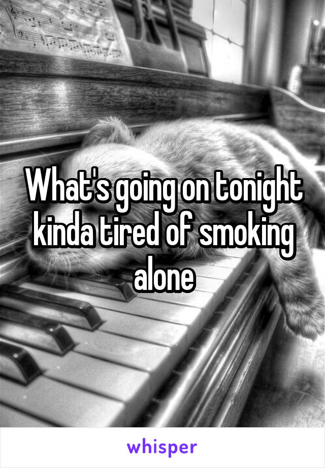 What's going on tonight kinda tired of smoking alone