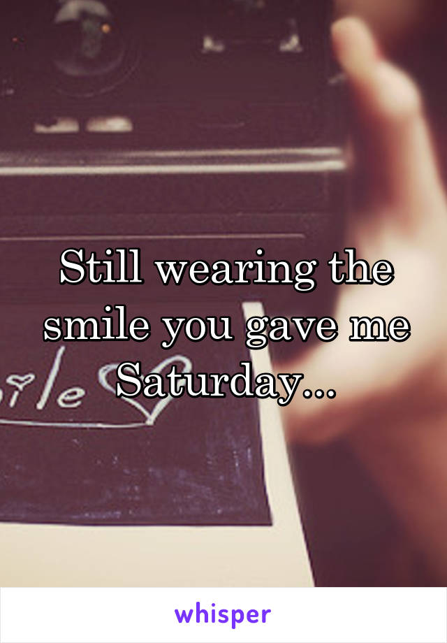 Still wearing the smile you gave me Saturday...