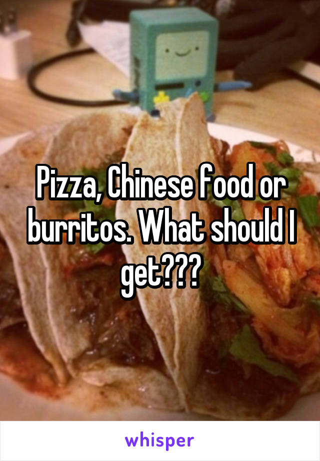 Pizza, Chinese food or burritos. What should I get???