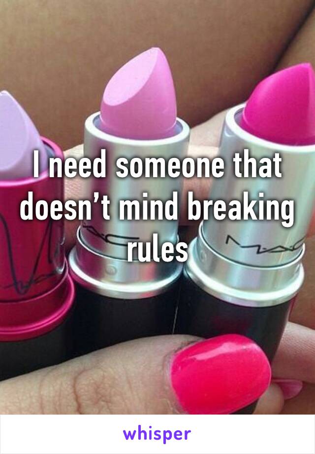 I need someone that doesn’t mind breaking rules 