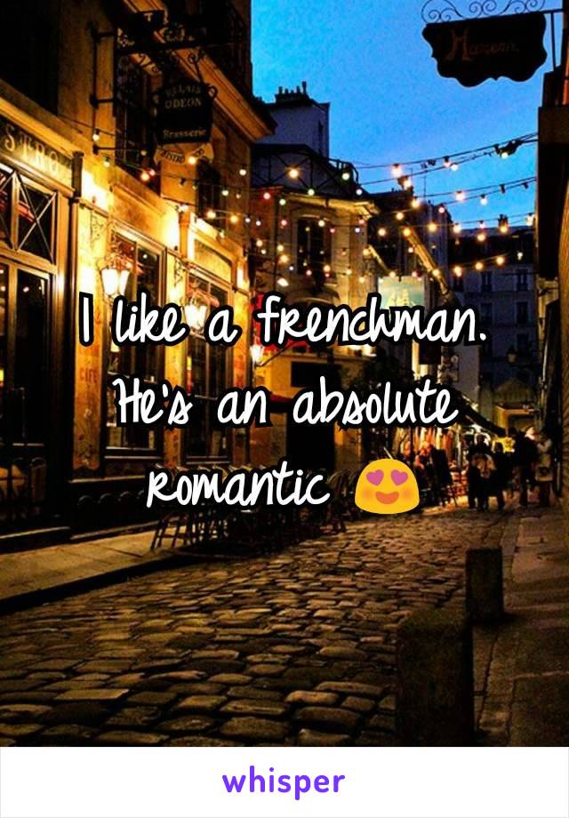 I like a frenchman. He's an absolute romantic 😍