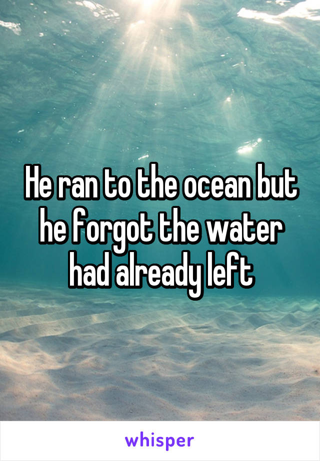 He ran to the ocean but he forgot the water had already left