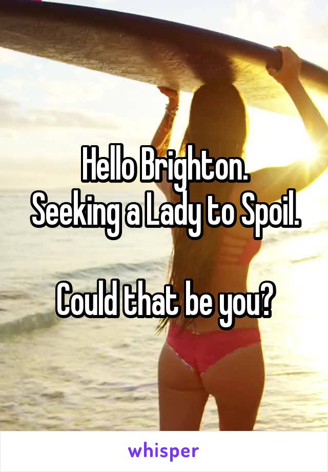 Hello Brighton.
Seeking a Lady to Spoil. 
Could that be you?