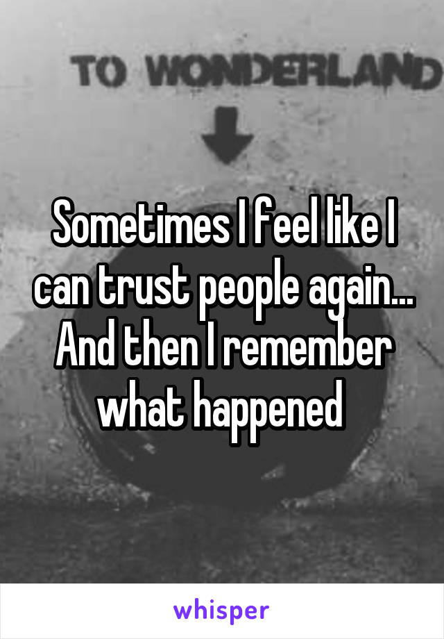 Sometimes I feel like I can trust people again... And then I remember what happened 