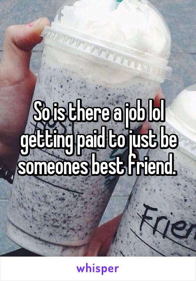 So is there a job lol getting paid to just be someones best friend. 