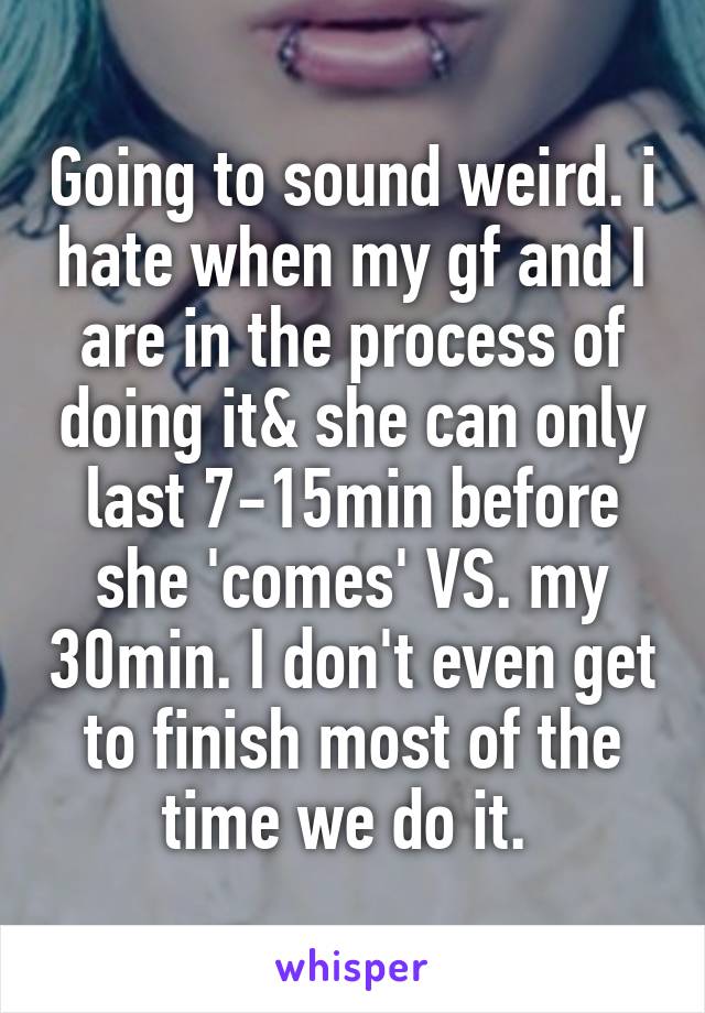 Going to sound weird. i hate when my gf and I are in the process of doing it& she can only last 7-15min before she 'comes' VS. my 30min. I don't even get to finish most of the time we do it. 