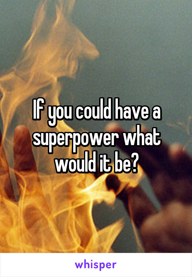 If you could have a superpower what would it be?
