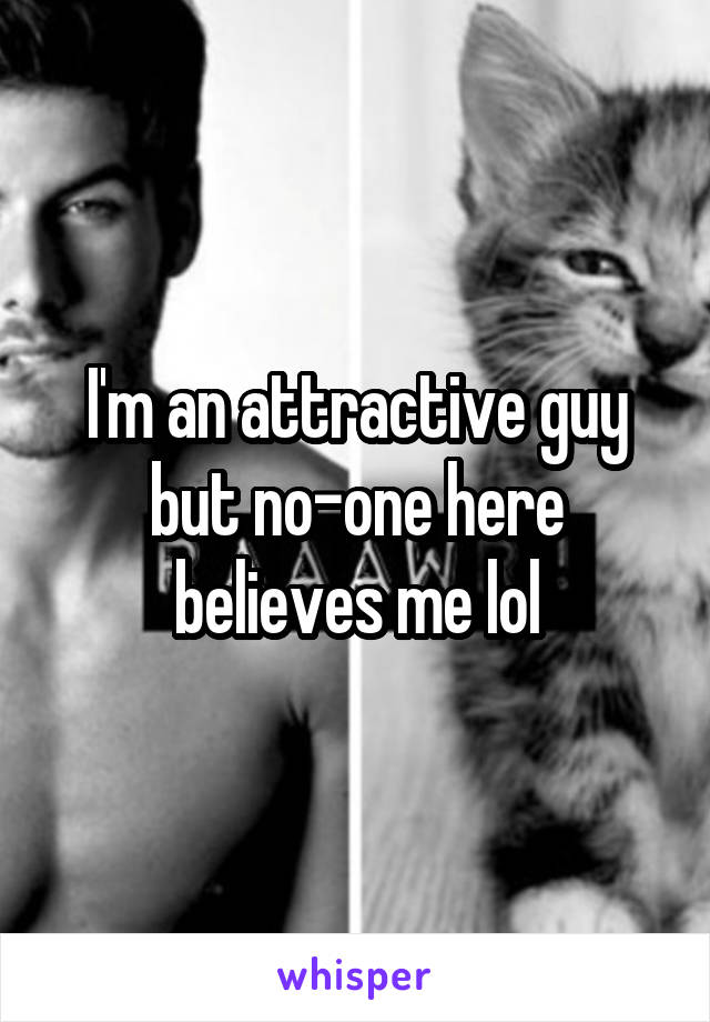 I'm an attractive guy but no-one here believes me lol