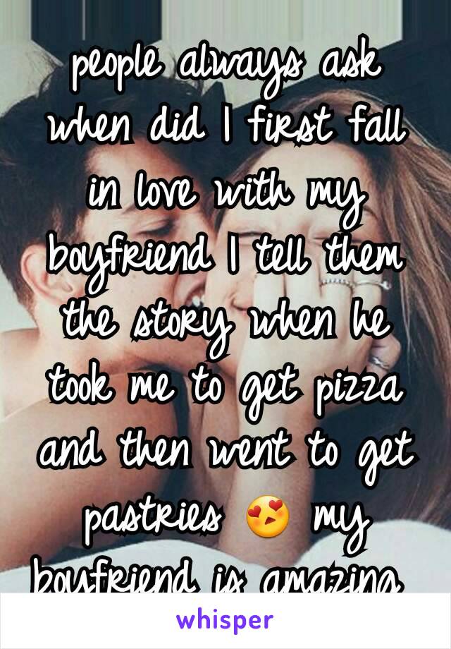 people always ask when did I first fall in love with my boyfriend I tell them the story when he took me to get pizza and then went to get pastries 😍 my boyfriend is amazing 