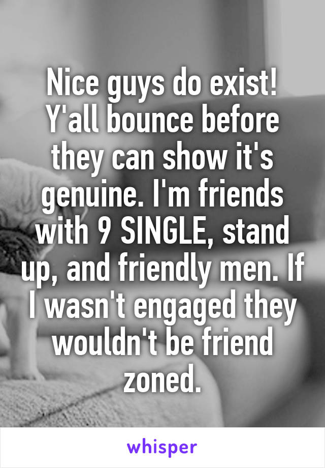 Nice guys do exist! Y'all bounce before they can show it's genuine. I'm friends with 9 SINGLE, stand up, and friendly men. If I wasn't engaged they wouldn't be friend zoned.